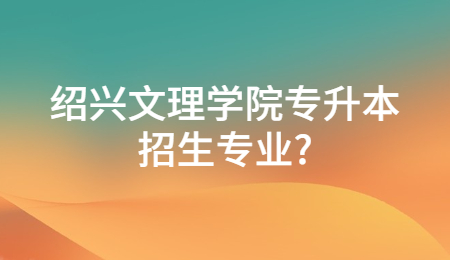 紹興文理學院專升本招生專業？