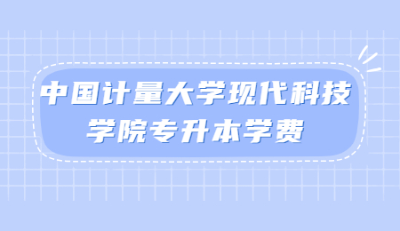 中國(guó)計(jì)量大學(xué)現(xiàn)代科技學(xué)院專(zhuān)升本學(xué)費(fèi)