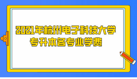 2021年杭州電子科技大學專升本各專業(yè)學費.jpeg