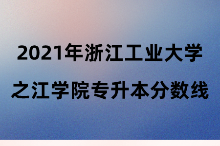 2021年浙江工業大學之江學院專升本分數線.png
