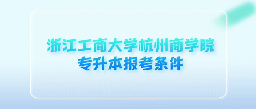 浙江工商大學(xué)杭州商學(xué)院專升本報(bào)考條件 (1).png