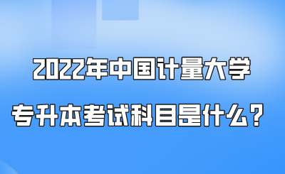 2022年中國(guó)計(jì)量大學(xué)專(zhuān)升本考試科目是什么?.png