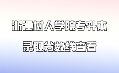 浙江樹人學(xué)院專升本錄取分?jǐn)?shù)線查看.png