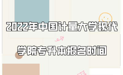 2022年中國計量大學(xué)現(xiàn)代學(xué)院專升本報名時間.png