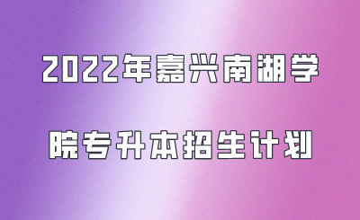 2022年嘉興南湖學院專升本招生計劃.png