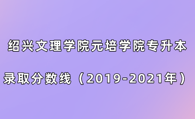 紹興文理學院元培學院專升本錄取分數線(2019-2021年).png