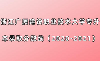 浙江廣廈建設職業技術大學專升本錄取分數線(2020-2021年).png