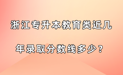 浙江專升本教育類近幾年錄取分數線多少？.png