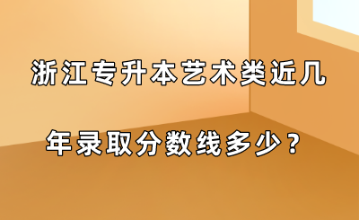 浙江專升本藝術類近幾年錄取分數線多少?.png