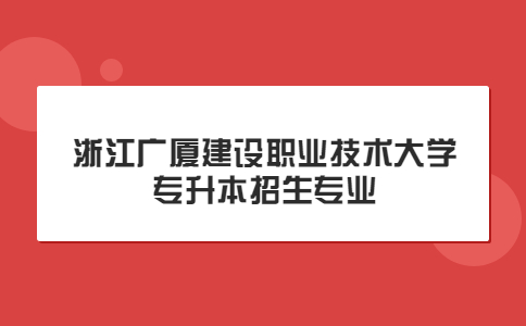 浙江廣廈建設職業技術大學專升本招生專業.jpg