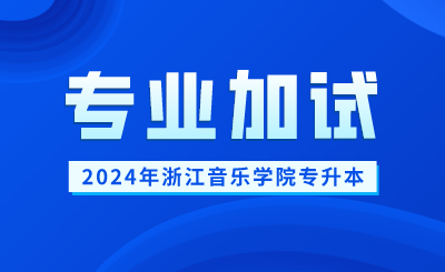 2024年浙江音樂學院專升本專業加試報名及考試時間