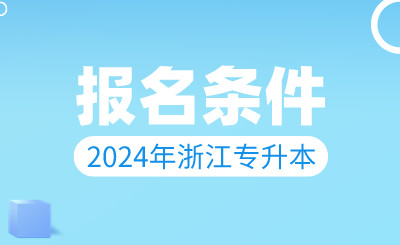 2024年浙江專升本報名條件！這幾類同學不能報！