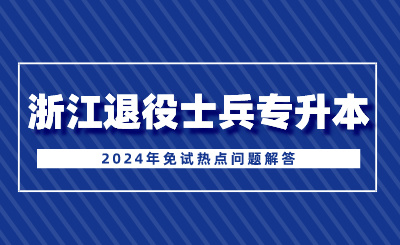 2024年浙江退役士兵專升本免試熱點(diǎn)問題解答