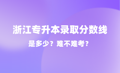 2024年浙江專升本錄取分數線是多少?難不難考?