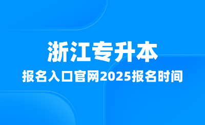 浙江專升本報名入口官網(wǎng)在哪?2025報名時間多少?