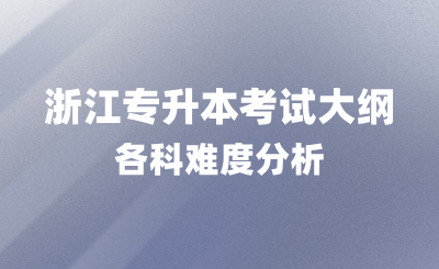 浙江專升本考試大綱內(nèi)容,各科難度分析!