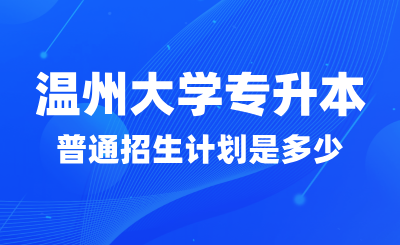 2024年溫州大學專升本普通招生計劃是多少?找哪些專業?